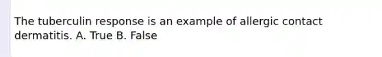 The tuberculin response is an example of allergic contact dermatitis. A. True B. False