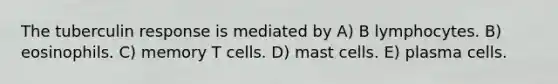 The tuberculin response is mediated by A) B lymphocytes. B) eosinophils. C) memory T cells. D) mast cells. E) plasma cells.