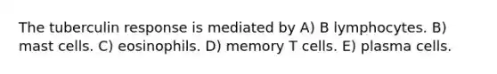 The tuberculin response is mediated by A) B lymphocytes. B) mast cells. C) eosinophils. D) memory T cells. E) plasma cells.