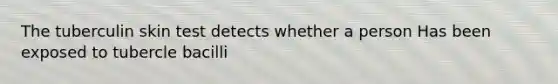 The tuberculin skin test detects whether a person Has been exposed to tubercle bacilli