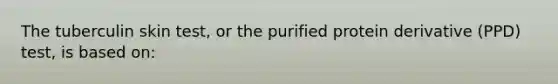 The tuberculin skin test, or the purified protein derivative (PPD) test, is based on: