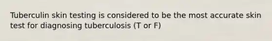 Tuberculin skin testing is considered to be the most accurate skin test for diagnosing tuberculosis (T or F)