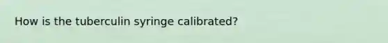 How is the tuberculin syringe calibrated?