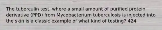 The tuberculin test, where a small amount of purified protein derivative (PPD) from Mycobacterium tuberculosis is injected into the skin is a classic example of what kind of testing? 424