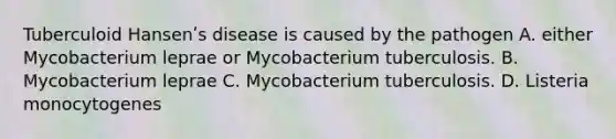 Tuberculoid Hansenʹs disease is caused by the pathogen A. either Mycobacterium leprae or Mycobacterium tuberculosis. B. Mycobacterium leprae C. Mycobacterium tuberculosis. D. Listeria monocytogenes