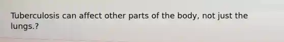 Tuberculosis can affect other parts of the body, not just the lungs.?