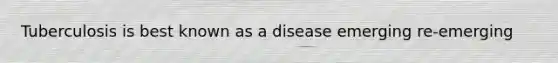 Tuberculosis is best known as a disease emerging re-emerging