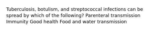 Tuberculosis, botulism, and streptococcal infections can be spread by which of the following? Parenteral transmission Immunity Good health Food and water transmission