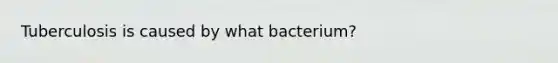 Tuberculosis is caused by what bacterium?