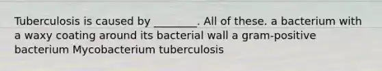 Tuberculosis is caused by ________. All of these. a bacterium with a waxy coating around its bacterial wall a gram-positive bacterium Mycobacterium tuberculosis