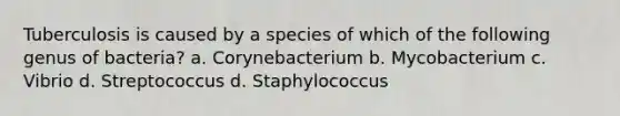 Tuberculosis is caused by a species of which of the following genus of bacteria? a. Corynebacterium b. Mycobacterium c. Vibrio d. Streptococcus d. Staphylococcus