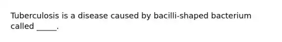 Tuberculosis is a disease caused by bacilli-shaped bacterium called _____.