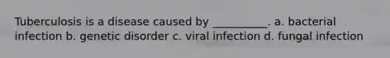 Tuberculosis is a disease caused by __________. a. bacterial infection b. genetic disorder c. viral infection d. fungal infection