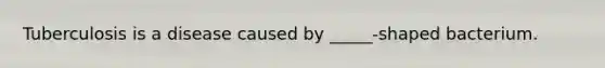 Tuberculosis is a disease caused by _____-shaped bacterium.
