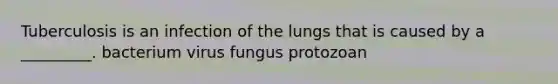 Tuberculosis is an infection of the lungs that is caused by a _________. bacterium virus fungus protozoan