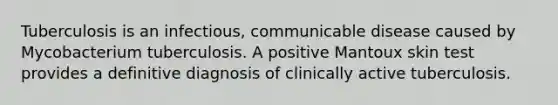 Tuberculosis is an infectious, communicable disease caused by Mycobacterium tuberculosis. A positive Mantoux skin test provides a definitive diagnosis of clinically active tuberculosis.