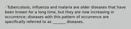 · Tuberculosis, influenza and malaria are older diseases that have been known for a long time, but they are now increasing in occurrence; diseases with this pattern of occurrence are specifically referred to as _______ diseases.