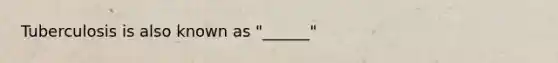 Tuberculosis is also known as "______"