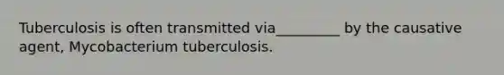 Tuberculosis is often transmitted via_________ by the causative agent, Mycobacterium tuberculosis.