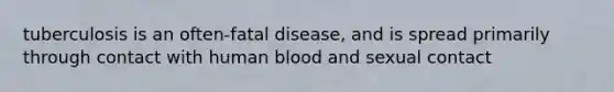 tuberculosis is an often-fatal disease, and is spread primarily through contact with human blood and sexual contact