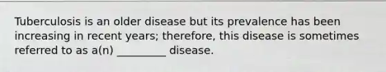 Tuberculosis is an older disease but its prevalence has been increasing in recent years; therefore, this disease is sometimes referred to as a(n) _________ disease.