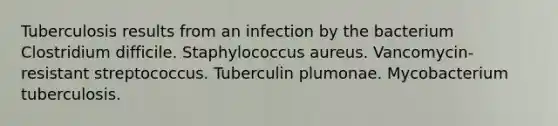 Tuberculosis results from an infection by the bacterium Clostridium difficile. Staphylococcus aureus. Vancomycin-resistant streptococcus. Tuberculin plumonae. Mycobacterium tuberculosis.