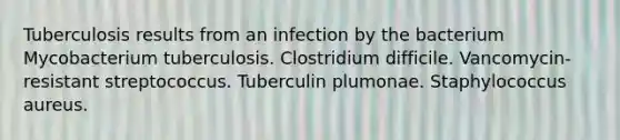 Tuberculosis results from an infection by the bacterium Mycobacterium tuberculosis. Clostridium difficile. Vancomycin-resistant streptococcus. Tuberculin plumonae. Staphylococcus aureus.