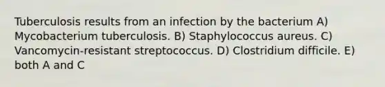 Tuberculosis results from an infection by the bacterium A) Mycobacterium tuberculosis. B) Staphylococcus aureus. C) Vancomycin-resistant streptococcus. D) Clostridium difficile. E) both A and C