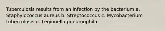 Tuberculosis results from an infection by the bacterium a. Staphylococcus aureus b. Streptococcus c. Mycobacterium tuberculosis d. Legionella pneumophila