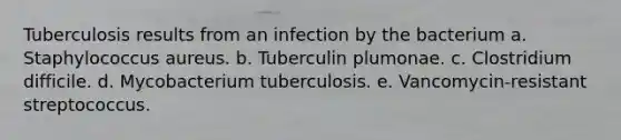 Tuberculosis results from an infection by the bacterium a. Staphylococcus aureus. b. Tuberculin plumonae. c. Clostridium difficile. d. Mycobacterium tuberculosis. e. Vancomycin-resistant streptococcus.