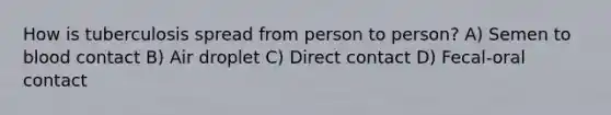 How is tuberculosis spread from person to person? A) Semen to blood contact B) Air droplet C) Direct contact D) Fecal-oral contact