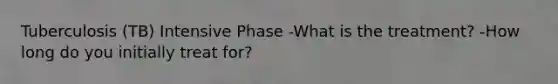 Tuberculosis (TB) Intensive Phase -What is the treatment? -How long do you initially treat for?