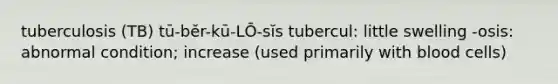 tuberculosis (TB) tū-bĕr-kū-LŌ-sĭs tubercul: little swelling -osis: abnormal condition; increase (used primarily with blood cells)