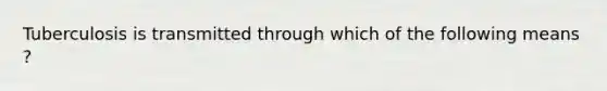 Tuberculosis is transmitted through which of the following means ?