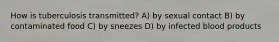 How is tuberculosis transmitted? A) by sexual contact B) by contaminated food C) by sneezes D) by infected blood products