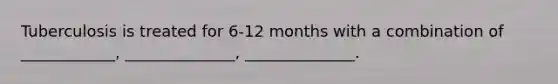 Tuberculosis is treated for 6-12 months with a combination of ____________, ______________, ______________.