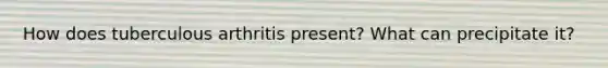 How does tuberculous arthritis present? What can precipitate it?