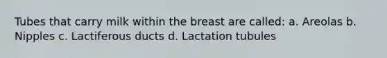 Tubes that carry milk within the breast are called: a. Areolas b. Nipples c. Lactiferous ducts d. Lactation tubules