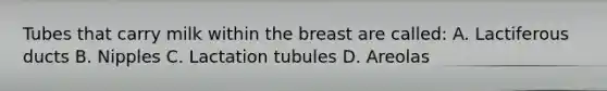 Tubes that carry milk within the breast are called: A. Lactiferous ducts B. Nipples C. Lactation tubules D. Areolas