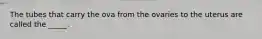 The tubes that carry the ova from the ovaries to the uterus are called the _____.