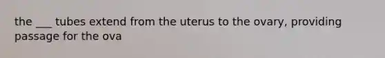 the ___ tubes extend from the uterus to the ovary, providing passage for the ova