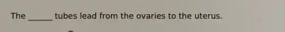 The ______ tubes lead from the ovaries to the uterus.