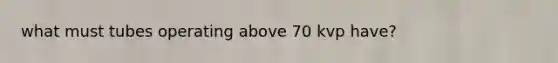 what must tubes operating above 70 kvp have?