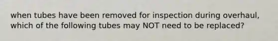 when tubes have been removed for inspection during overhaul, which of the following tubes may NOT need to be replaced?