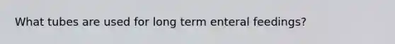 What tubes are used for long term enteral feedings?