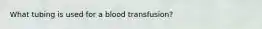 What tubing is used for a blood transfusion?