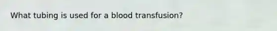 What tubing is used for a blood transfusion?