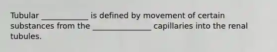 Tubular ____________ is defined by movement of certain substances from the _______________ capillaries into the renal tubules.