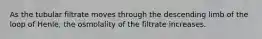 As the tubular filtrate moves through the descending limb of the loop of Henle, the osmolality of the filtrate increases.