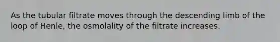 As the tubular filtrate moves through the descending limb of the loop of Henle, the osmolality of the filtrate increases.